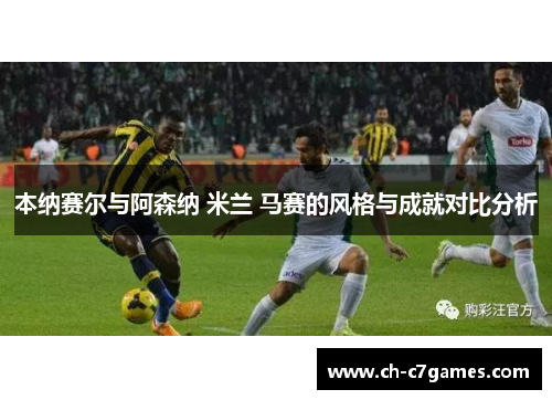 本纳赛尔与阿森纳 米兰 马赛的风格与成就对比分析
