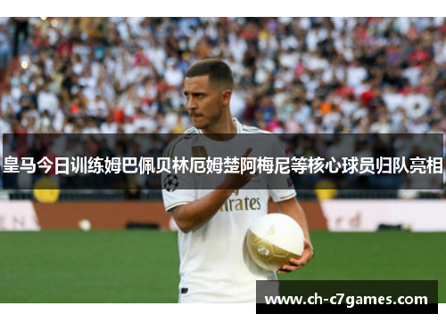 皇马今日训练姆巴佩贝林厄姆楚阿梅尼等核心球员归队亮相