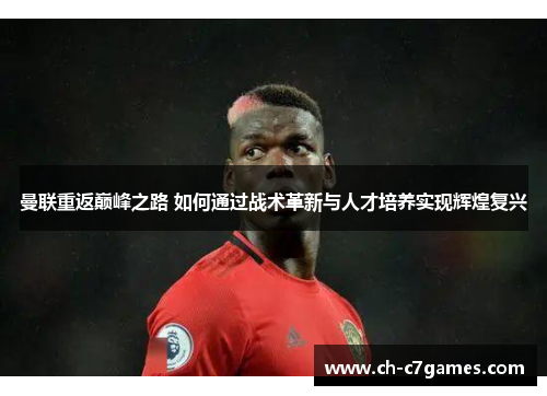 曼联重返巅峰之路 如何通过战术革新与人才培养实现辉煌复兴