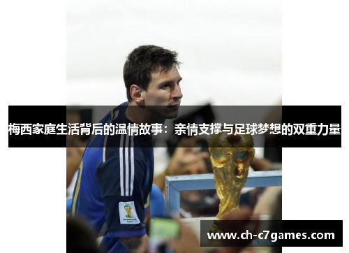 梅西家庭生活背后的温情故事：亲情支撑与足球梦想的双重力量