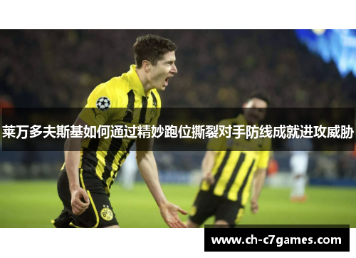 莱万多夫斯基如何通过精妙跑位撕裂对手防线成就进攻威胁