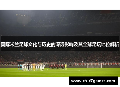 国际米兰足球文化与历史的深远影响及其全球足坛地位解析