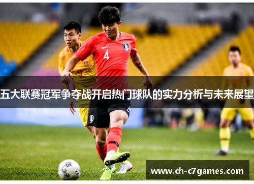五大联赛冠军争夺战开启热门球队的实力分析与未来展望
