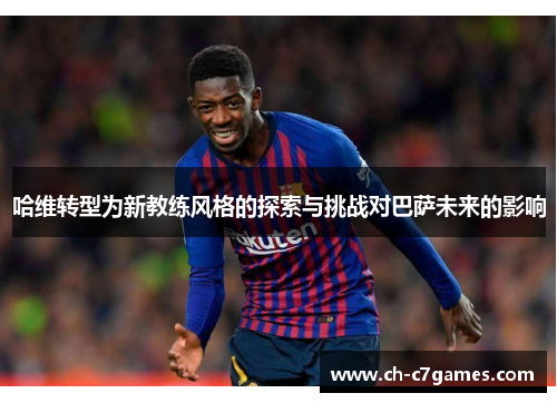 哈维转型为新教练风格的探索与挑战对巴萨未来的影响