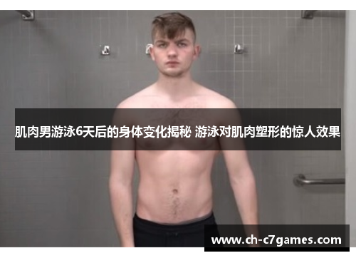 肌肉男游泳6天后的身体变化揭秘 游泳对肌肉塑形的惊人效果