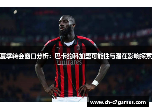 夏季转会窗口分析：巴卡约科加盟可能性与潜在影响探索