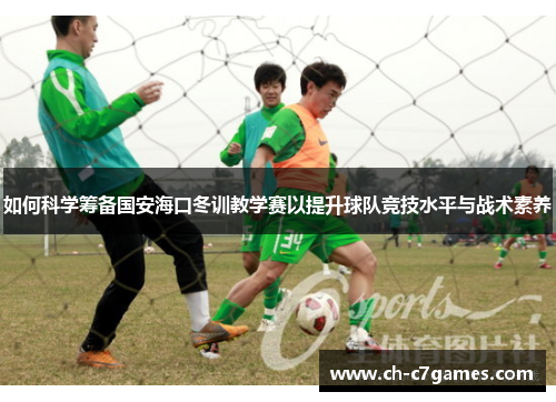 如何科学筹备国安海口冬训教学赛以提升球队竞技水平与战术素养