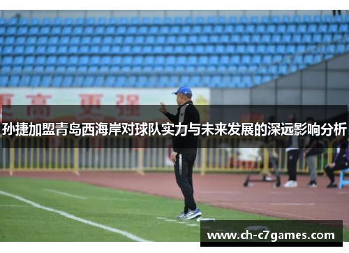 孙捷加盟青岛西海岸对球队实力与未来发展的深远影响分析