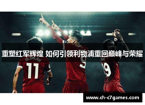 重塑红军辉煌 如何引领利物浦重回巅峰与荣耀 重塑红军辉煌 如何引领利物浦重回巅峰与荣耀