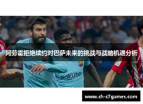 阿劳霍拒绝续约对巴萨未来的挑战与战略机遇分析