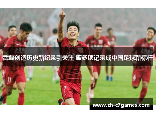 武磊创造历史新纪录引关注 破多项记录成中国足球新标杆
